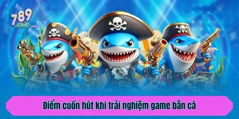 Điểm cuốn hút khi trải nghiệm game bắn cá