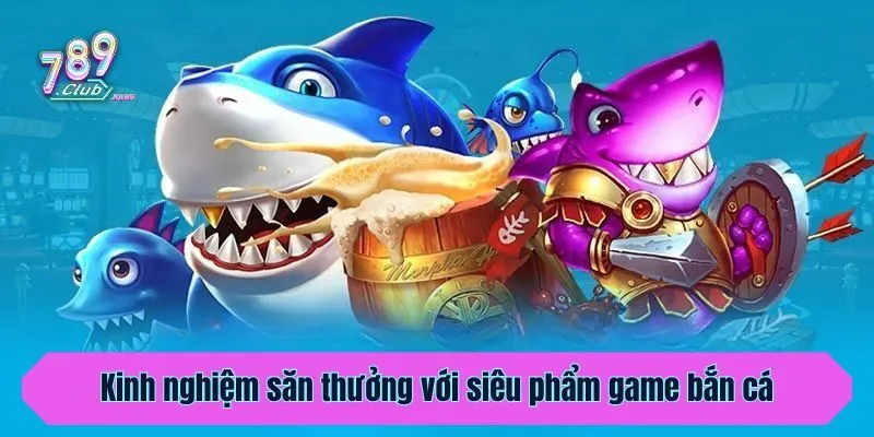 Kinh nghiệm săn thưởng với siêu phẩm game bắn cá